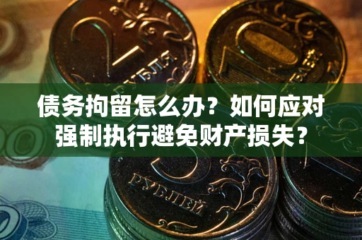 济南债务拘留怎么办？如何应对强制执行避免财产损失？