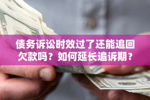 济南债务诉讼时效过了还能追回欠款吗？如何延长追诉期？