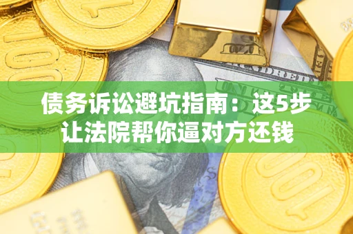 济南债务诉讼避坑指南：这5步让法院帮你逼对方还钱