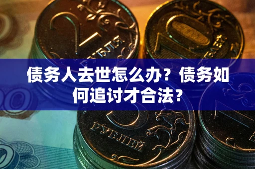 济南债务人去世怎么办？债务如何追讨才合法？