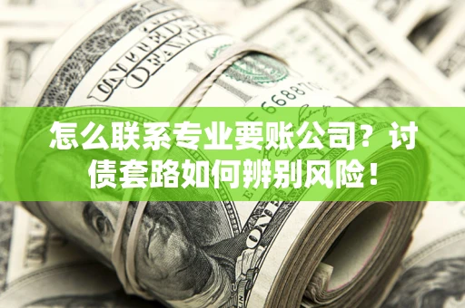 济南怎么联系专业要账公司？讨债套路如何辨别风险！