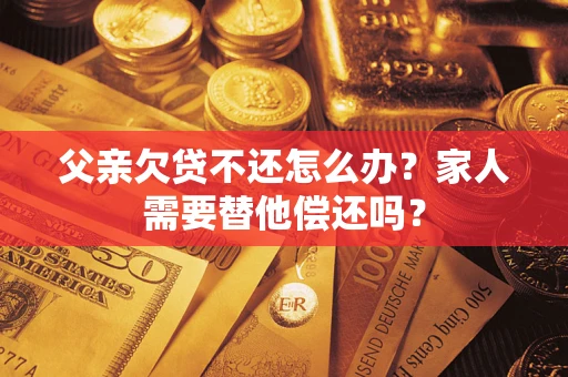济南父亲欠贷不还怎么办？家人需要替他偿还吗？