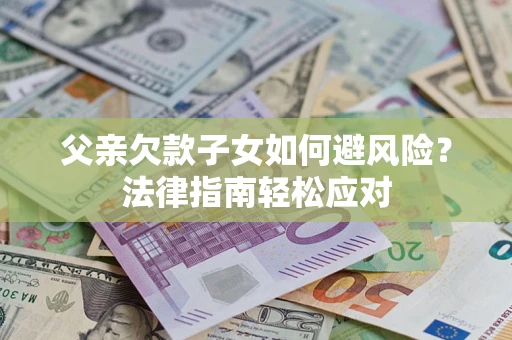 济南父亲欠款子女如何避风险？法律指南轻松应对