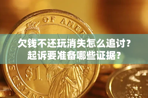 济南欠钱不还玩消失怎么追讨？起诉要准备哪些证据？
