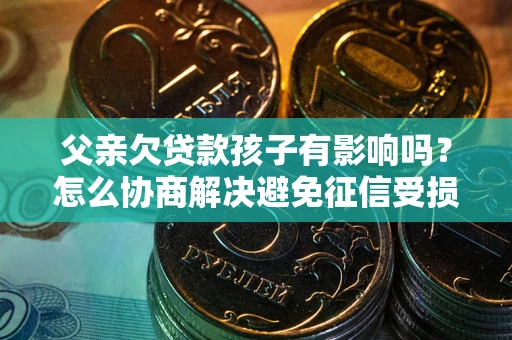 济南父亲欠贷款孩子有影响吗？怎么协商解决避免征信受损？