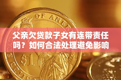 济南父亲欠贷款子女有连带责任吗？如何合法处理避免影响？