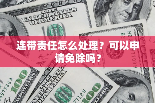 济南连带责任怎么处理？可以申请免除吗？