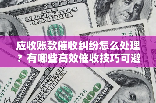 济南应收账款催收纠纷怎么处理？有哪些高效催收技巧可避免坏账？