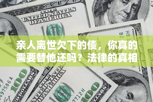济南亲人离世欠下的债，你真的需要替他还吗？法律的真相或许与你想的不一样