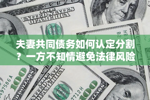 济南夫妻共同债务如何认定分割？一方不知情避免法律风险必看！