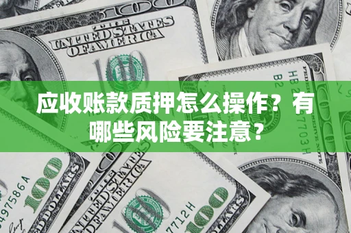 济南应收账款质押怎么操作？有哪些风险要注意？