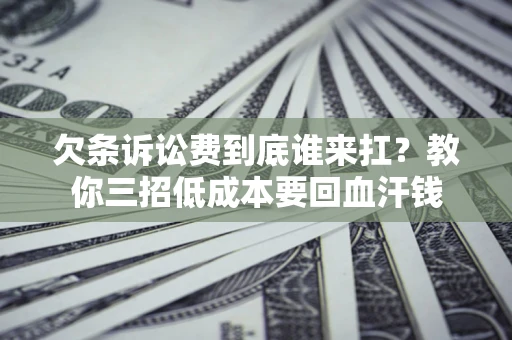 济南欠条诉讼费到底谁来扛？教你三招低成本要回血汗钱